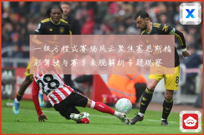 一级方程式赛场风云聚焦塞恩斯精彩驾驶与赛季表现解析专题观察