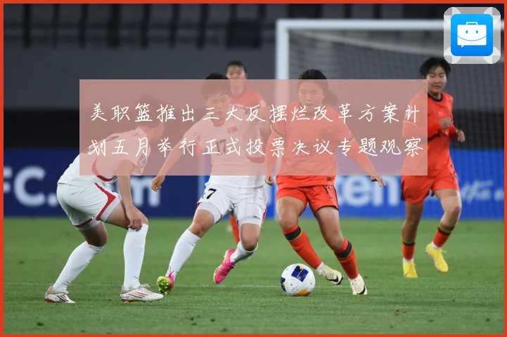 美职篮推出三大反摆烂改革方案计划五月举行正式投票决议专题观察