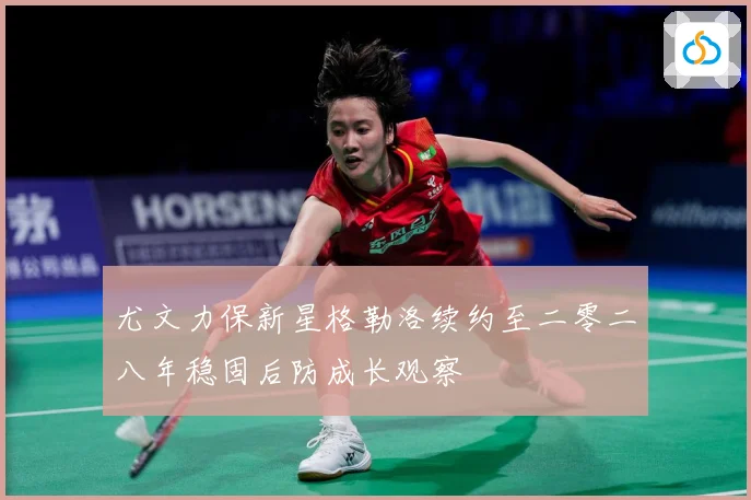 尤文力保新星格勒洛续约至二零二八年稳固后防成长观察
