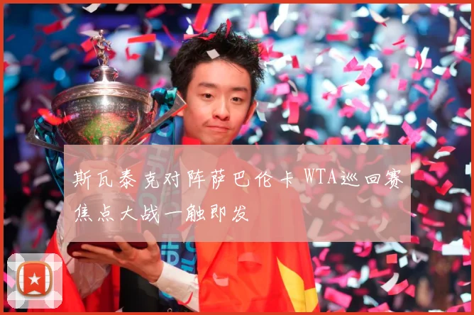 斯瓦泰克对阵萨巴伦卡 WTA巡回赛焦点大战一触即发