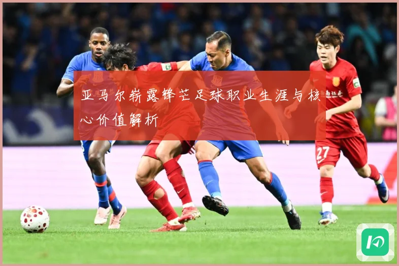 亚马尔崭露锋芒足球职业生涯与核心价值解析