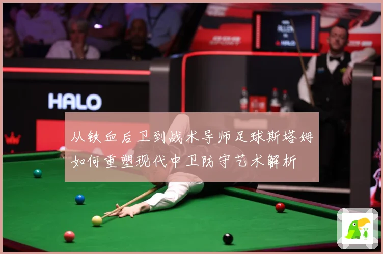 从铁血后卫到战术导师足球斯塔姆如何重塑现代中卫防守艺术解析