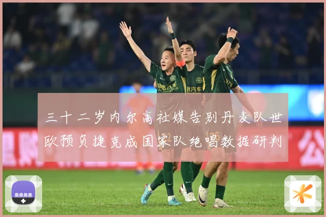 三十二岁内尔高社媒告别丹麦队世欧预负捷克成国家队绝唱数据研判