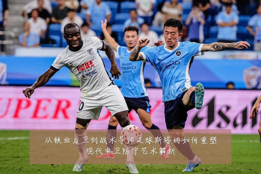 从铁血后卫到战术导师足球斯塔姆如何重塑现代中卫防守艺术解析