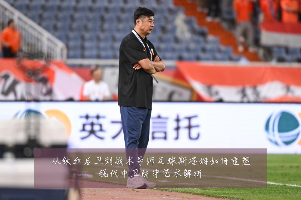 从铁血后卫到战术导师足球斯塔姆如何重塑现代中卫防守艺术解析