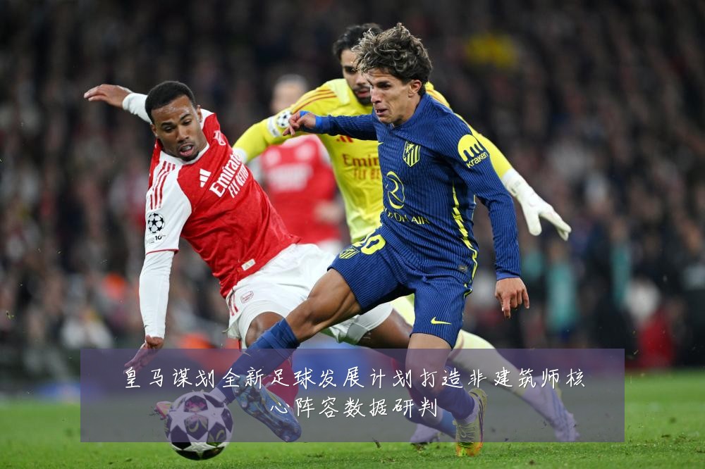 皇马谋划全新足球发展计划打造非建筑师核心阵容数据研判