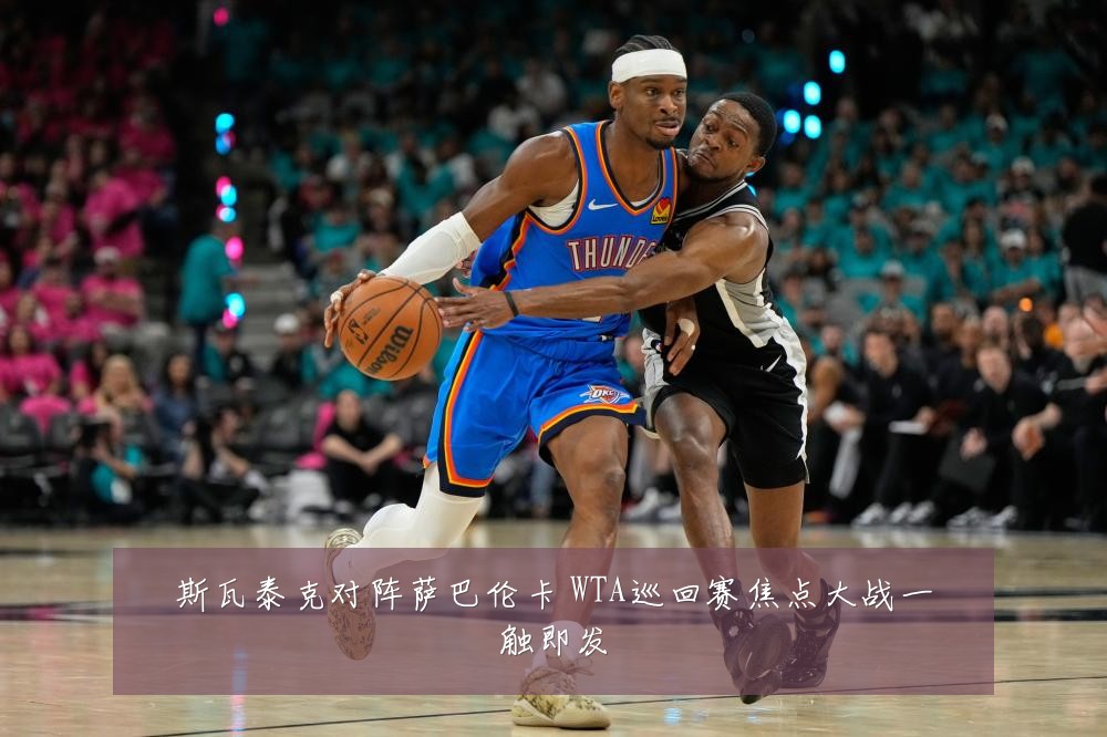 斯瓦泰克对阵萨巴伦卡 WTA巡回赛焦点大战一触即发