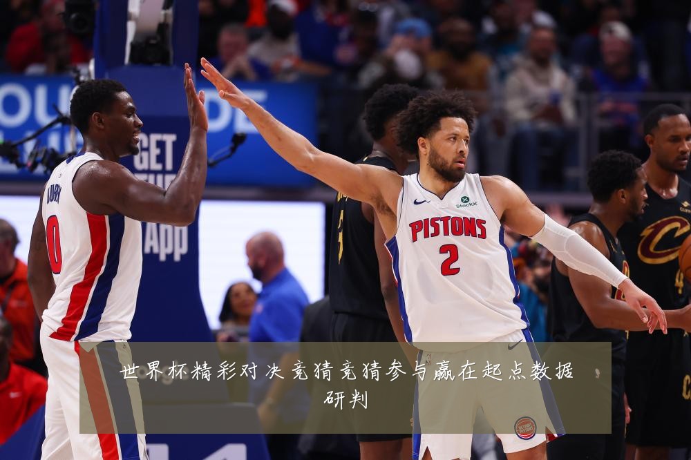 世界杯精彩对决竞猜竞猜参与赢在起点数据研判