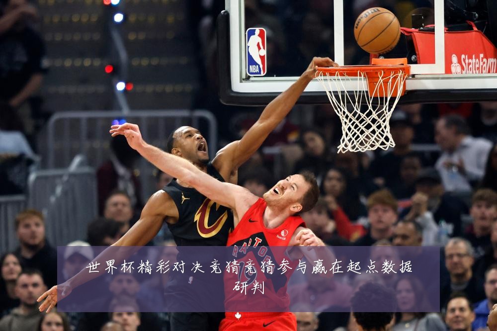 世界杯精彩对决竞猜竞猜参与赢在起点数据研判